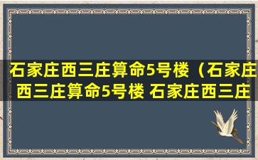 石家庄西三庄算命5号楼（石家庄西三庄算命5号楼 石家庄西三庄村）